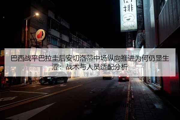 巴西战平巴拉圭后安切洛蒂中场纵向推进为何仍显生涩：战术与人员适配分析