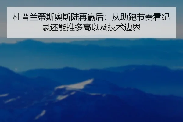 杜普兰蒂斯奥斯陆再赢后：从助跑节奏看纪录还能推多高以及技术边界