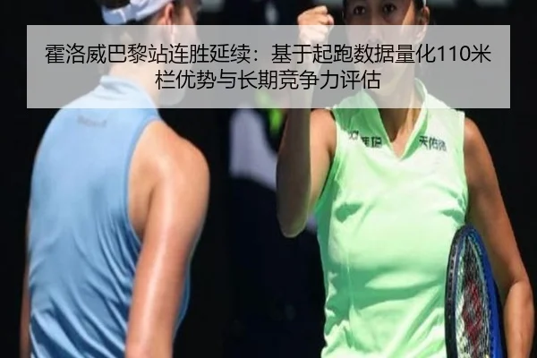 霍洛威巴黎站连胜延续：基于起跑数据量化110米栏优势与长期竞争力评估
