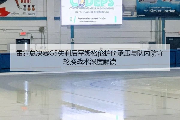 雷霆总决赛G5失利后霍姆格伦护筐承压与队内防守轮换战术深度解读